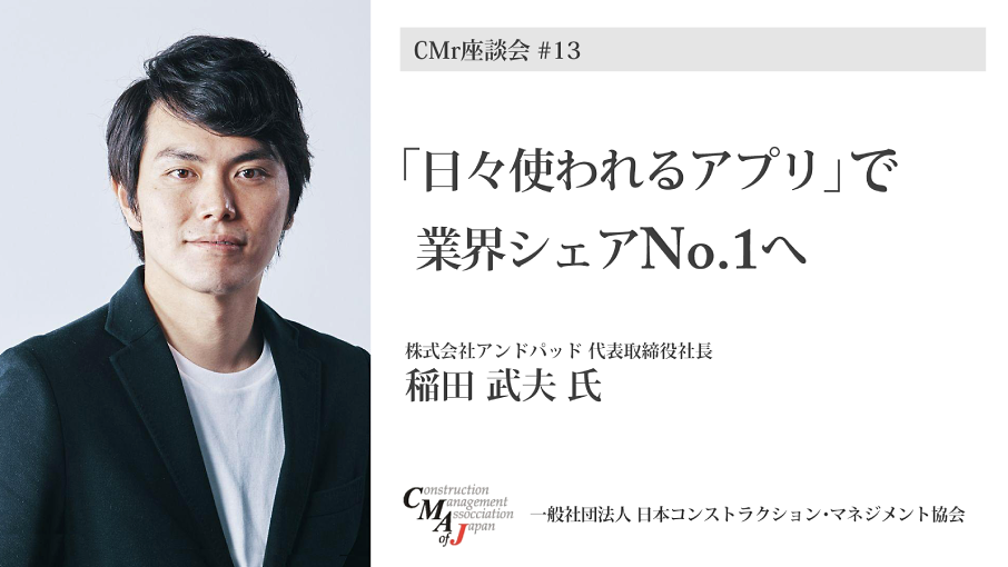 稲田 武夫氏 - CMr座談会 #13 「日々使われるアプリ」で業界シェアNo.1へ